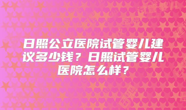 日照公立医院试管婴儿建议多少钱？日照试管婴儿医院怎么样？