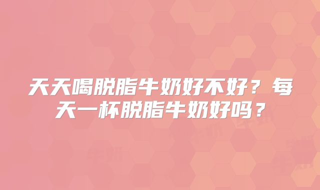 天天喝脱脂牛奶好不好？每天一杯脱脂牛奶好吗？