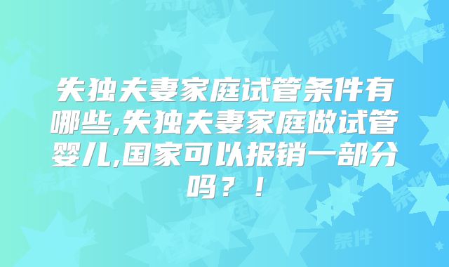 失独夫妻家庭试管条件有哪些,失独夫妻家庭做试管婴儿,国家可以报销一部分吗?!