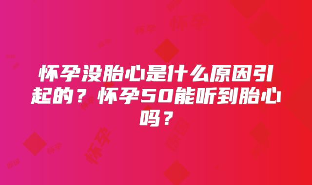 怀孕没胎心是什么原因引起的？怀孕50能听到胎心吗？