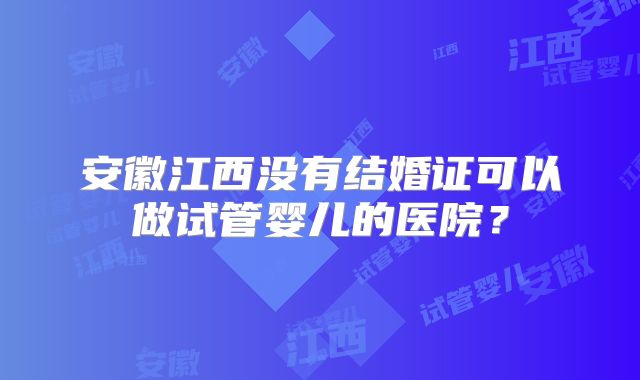 安徽江西没有结婚证可以做试管婴儿的医院？