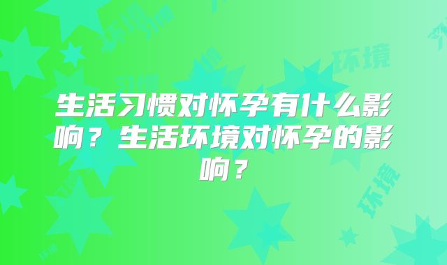 生活习惯对怀孕有什么影响？生活环境对怀孕的影响？