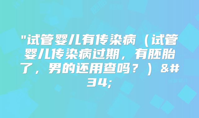 "试管婴儿有传染病（试管婴儿传染病过期，有胚胎了，男的还用查吗？）"