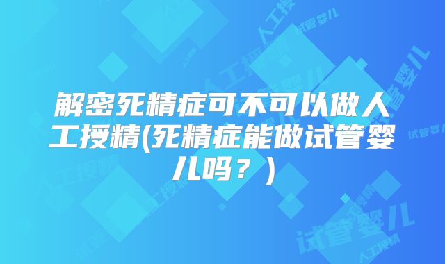 解密死精症可不可以做人工授精(死精症能做试管婴儿吗？)