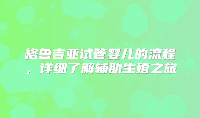 格鲁吉亚试管婴儿的流程，详细了解辅助生殖之旅