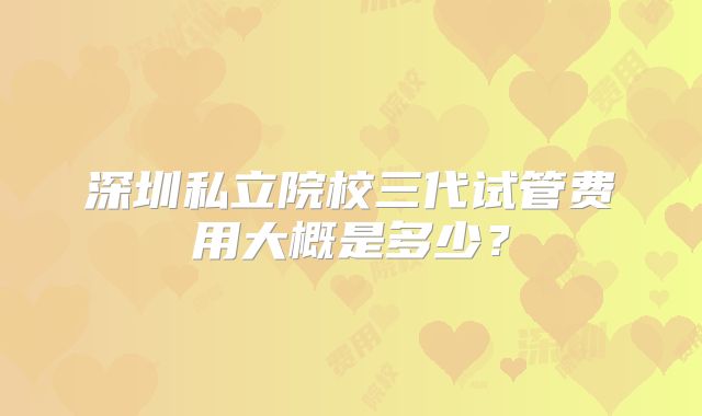 深圳私立院校三代试管费用大概是多少？