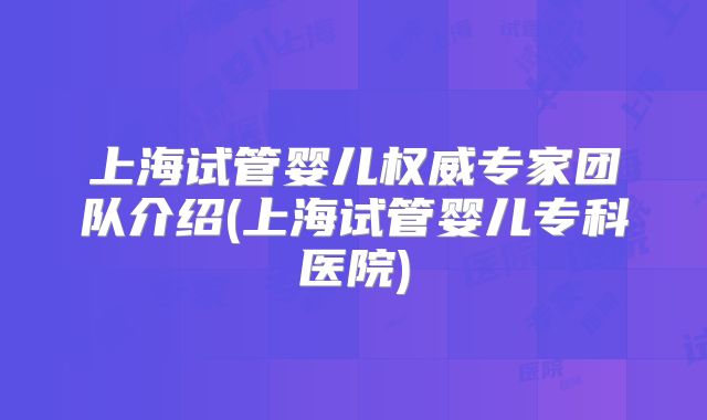 上海试管婴儿权威专家团队介绍(上海试管婴儿专科医院)