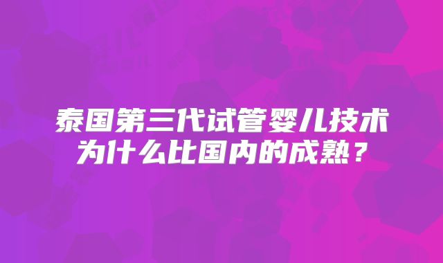 泰国第三代试管婴儿技术为什么比国内的成熟?