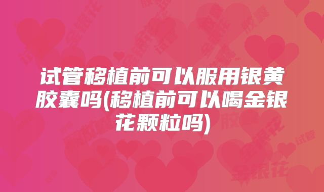 试管移植前可以服用银黄胶囊吗(移植前可以喝金银花颗粒吗)