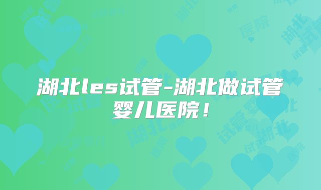 湖北les试管-湖北做试管婴儿医院！
