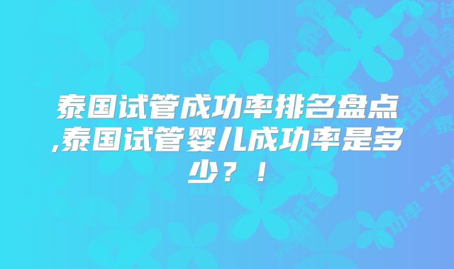 泰国试管成功率排名盘点,泰国试管婴儿成功率是多少？！
