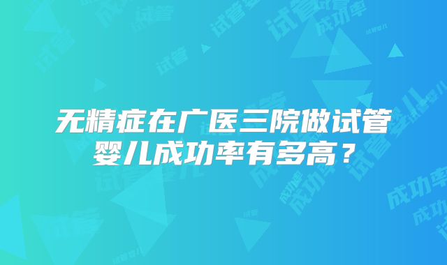 无精症在广医三院做试管婴儿成功率有多高？