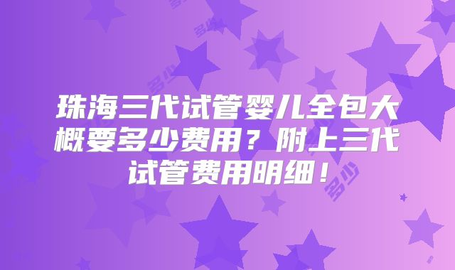 珠海三代试管婴儿全包大概要多少费用?附上三代试管费用明细!