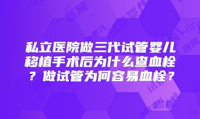 私立医院做三代试管婴儿移植手术后为什么查血栓?做试管为何容易血栓?