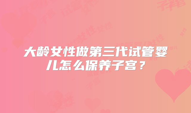 大龄女性做第三代试管婴儿怎么保养子宫？