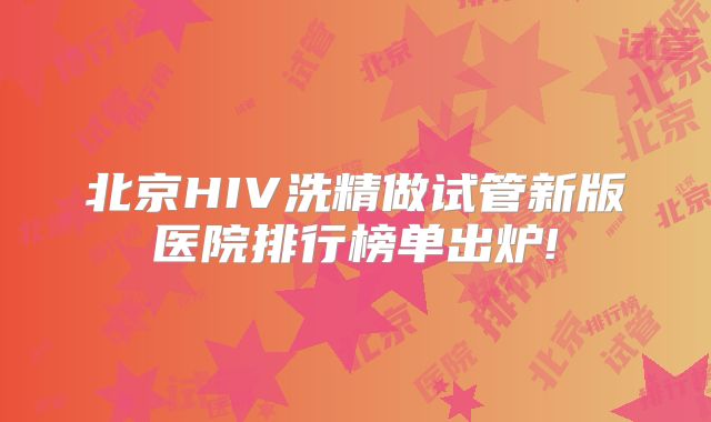 北京HIV洗精做试管新版医院排行榜单出炉!