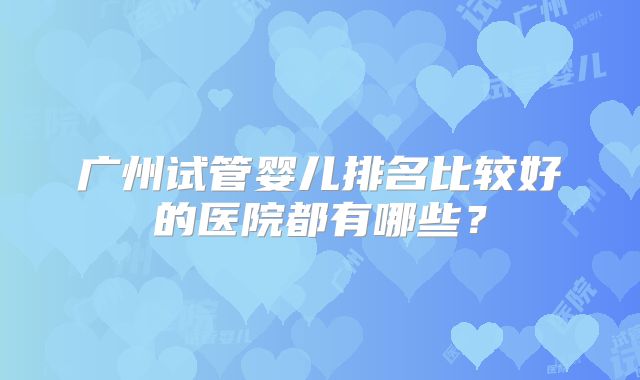 广州试管婴儿排名比较好的医院都有哪些？
