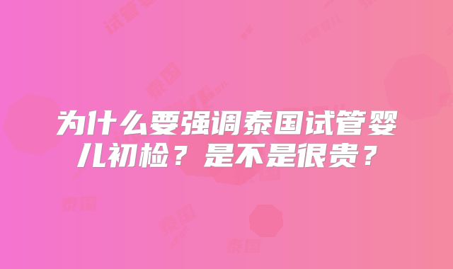 为什么要强调泰国试管婴儿初检？是不是很贵？