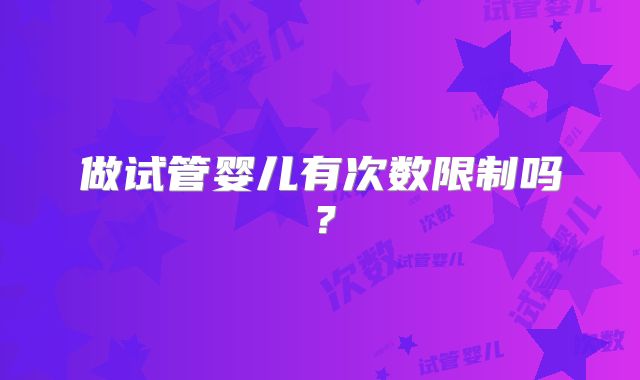 做试管婴儿有次数限制吗?