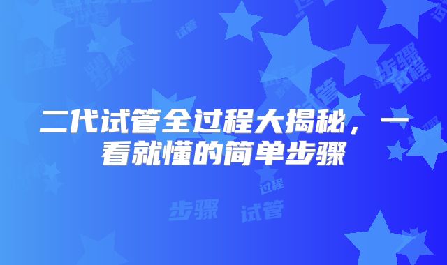 二代试管全过程大揭秘，一看就懂的简单步骤