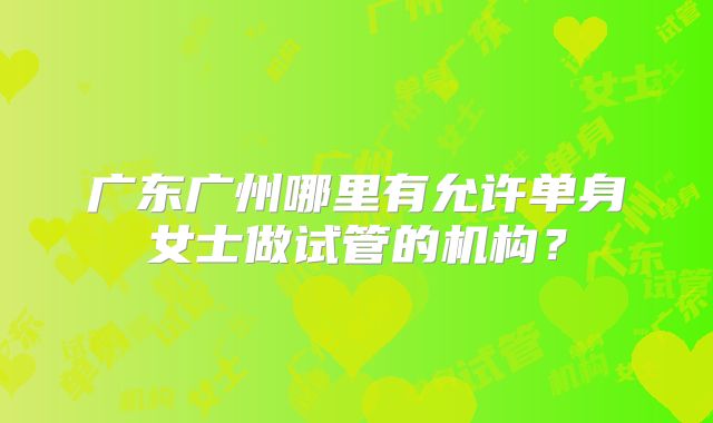 广东广州哪里有允许单身女士做试管的机构?