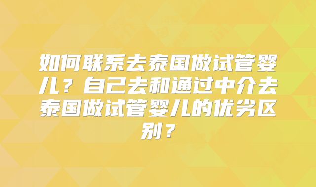 如何联系去泰国做试管婴儿？自己去和通过中介去泰国做试管婴儿的优劣区别？