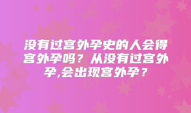 没有过宫外孕史的人会得宫外孕吗？从没有过宫外孕,会出现宫外孕？