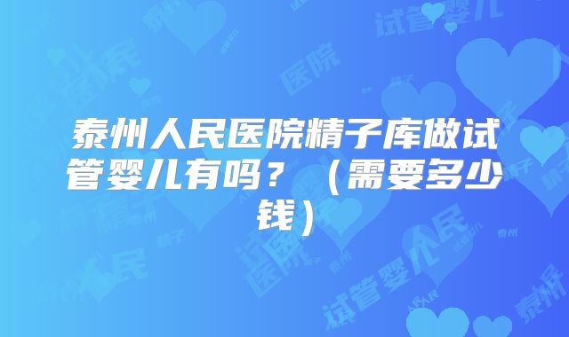 泰州人民医院精子库做试管婴儿有吗？（需要多少钱）