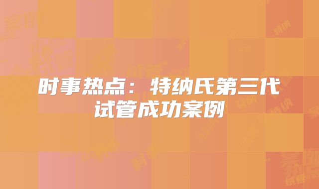 时事热点:特纳氏第三代试管成功案例