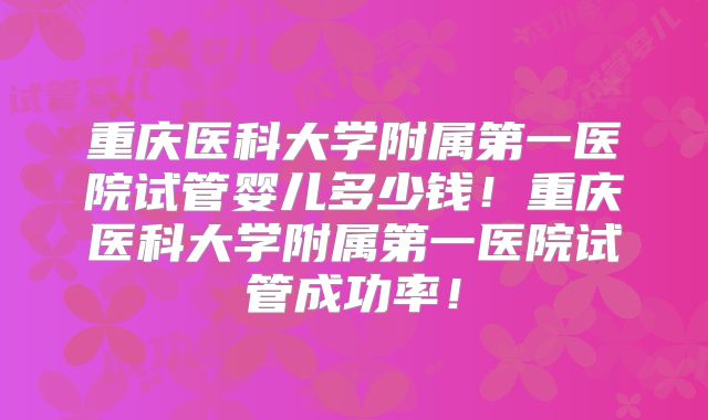 重庆医科大学附属第一医院试管婴儿多少钱！重庆医科大学附属第一医院试管成功率！