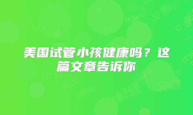 美国试管小孩健康吗？这篇文章告诉你