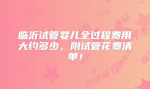临沂试管婴儿全过程费用大约多少，附试管花费清单！