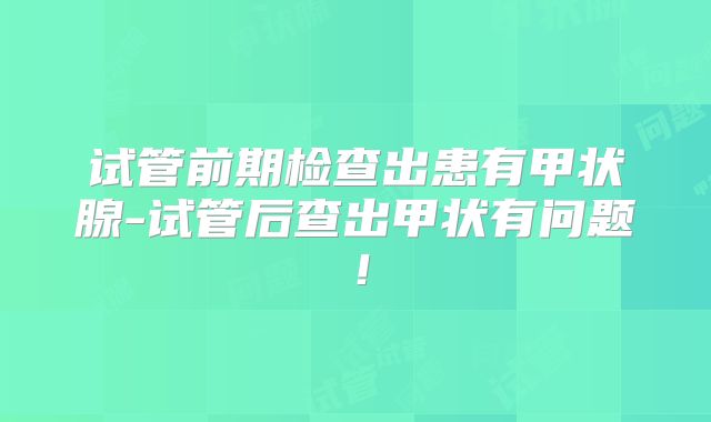 试管前期检查出患有甲状腺-试管后查出甲状有问题!