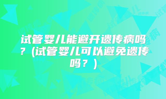 试管婴儿能避开遗传病吗？(试管婴儿可以避免遗传吗？)