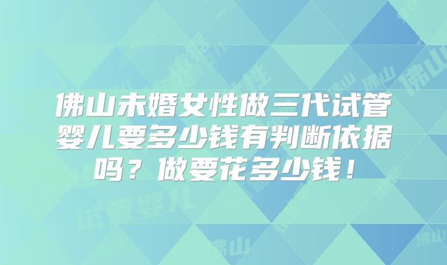 佛山未婚女性做三代试管婴儿要多少钱有判断依据吗?做要花多少钱!