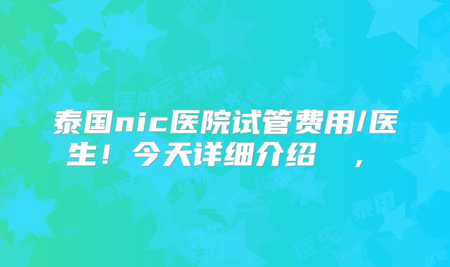 泰国nic医院试管费用/医生!今天详细介绍 ,