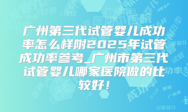 广州第三代试管婴儿成功率怎么样附2025年试管成功率参考_广州市第三代试管婴儿哪家医院做的比较好!