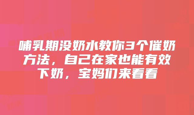 哺乳期没奶水教你3个催奶方法，自己在家也能有效下奶，宝妈们来看看