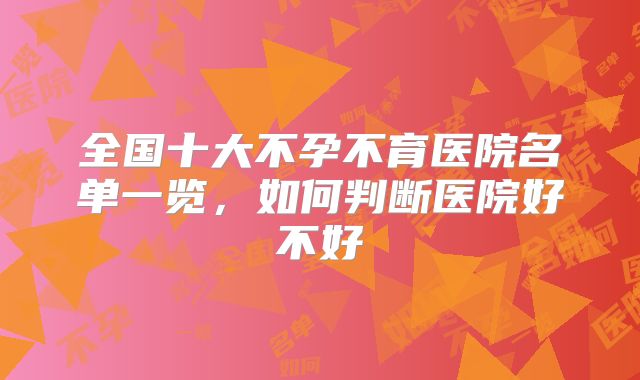 全国十大不孕不育医院名单一览,如何判断医院好不好