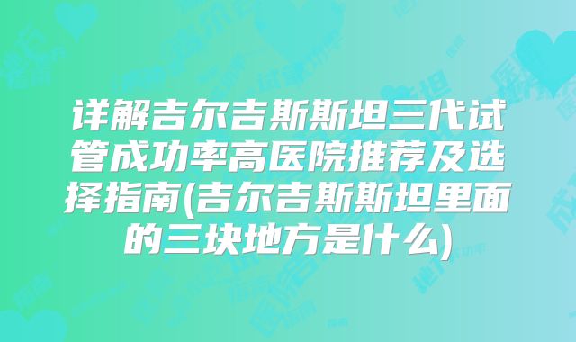 详解吉尔吉斯斯坦三代试管成功率高医院推荐及选择指南(吉尔吉斯斯坦里面的三块地方是什么)