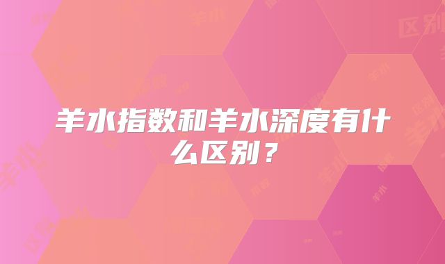 羊水指数和羊水深度有什么区别?