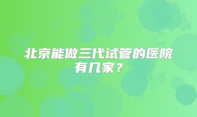 北京能做三代试管的医院有几家？
