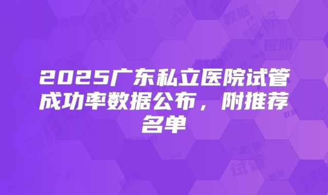 2025广东私立医院试管成功率数据公布，附推荐名单