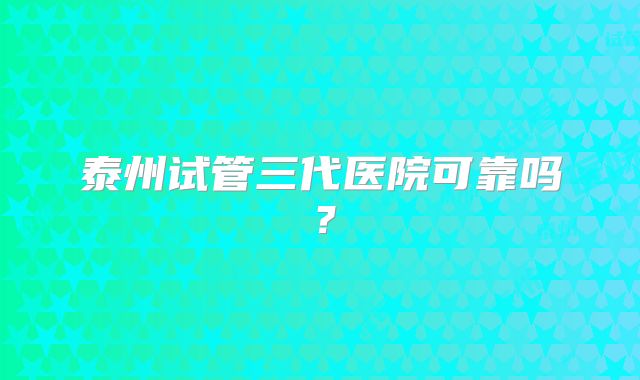 泰州试管三代医院可靠吗?