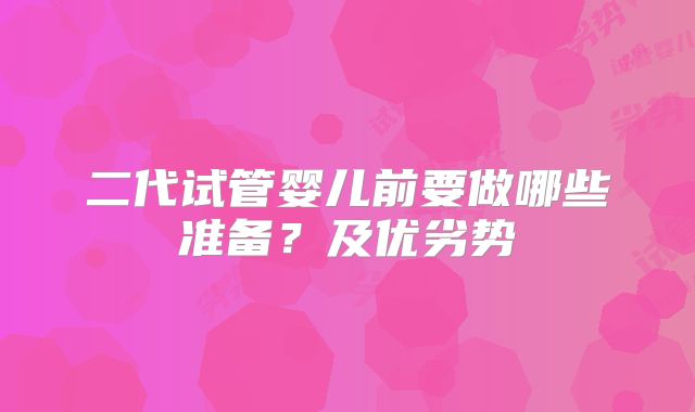 二代试管婴儿前要做哪些准备?及优劣势