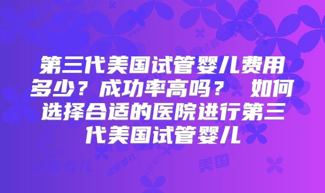 第三代美国试管婴儿费用多少？成功率高吗？ 如何选择合适的医院进行第三代美国试管婴儿