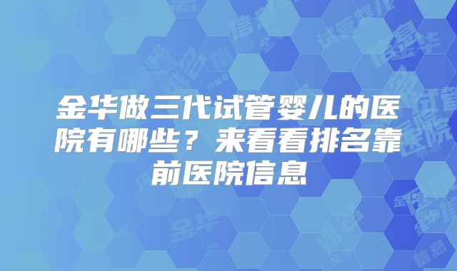 金华做三代试管婴儿的医院有哪些？来看看排名靠前医院信息