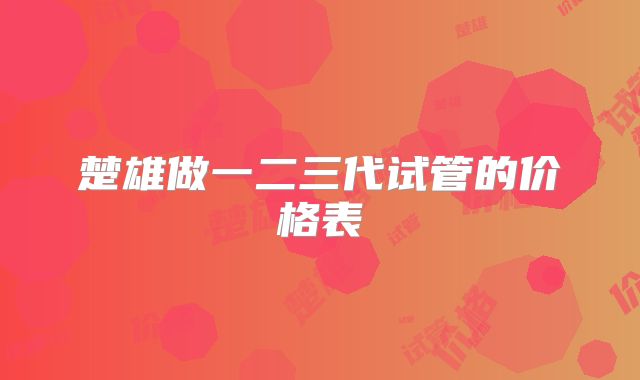 楚雄做一二三代试管的价格表