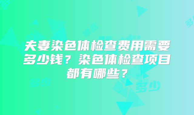 夫妻染色体检查费用需要多少钱？染色体检查项目都有哪些？