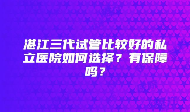 湛江三代试管比较好的私立医院如何选择？有保障吗？
